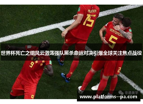 世界杯死亡之组风云激荡强队厮杀命运对决引爆全球关注焦点战役 世界杯死亡之组风云激荡强队厮杀命运对决引爆全球关注焦点战役