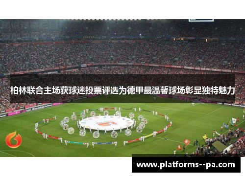 柏林联合主场获球迷投票评选为德甲最温馨球场彰显独特魅力 柏林联合主场获球迷投票评选为德甲最温馨球场彰显独特魅力