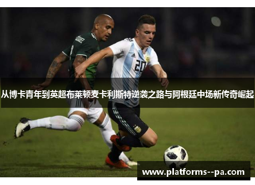从博卡青年到英超布莱顿麦卡利斯特逆袭之路与阿根廷中场新传奇崛起