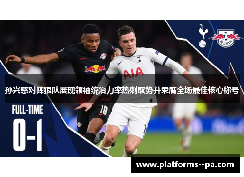 孙兴慜对阵狼队展现领袖统治力率热刺取势并荣膺全场最佳核心称号