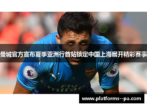 曼城官方宣布夏季亚洲行首站锁定中国上海展开精彩赛事